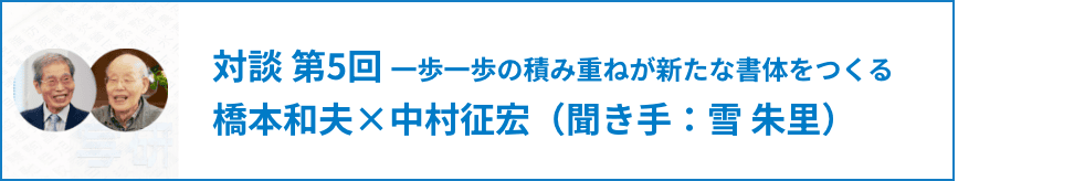 【対談】第５回 一歩一歩の積み重ねが新たな書体をつくる 橋本和夫×中村征宏（聞き手：雪 朱里）